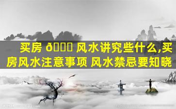 买房 🐋 风水讲究些什么,买房风水注意事项 风水禁忌要知晓
